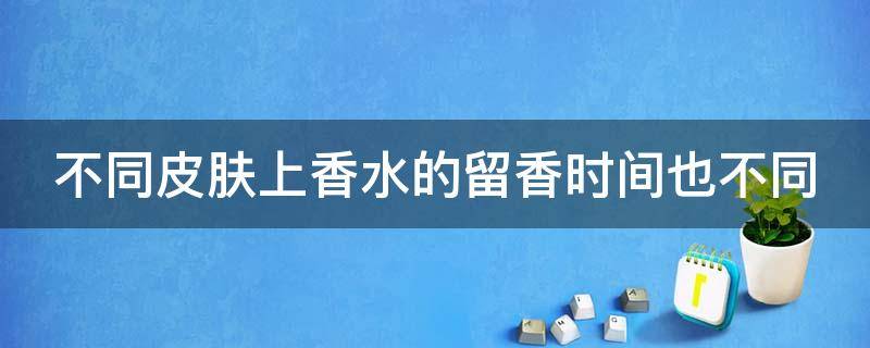 不同皮肤上香水的留香时间也不同 香水每个人留香时间