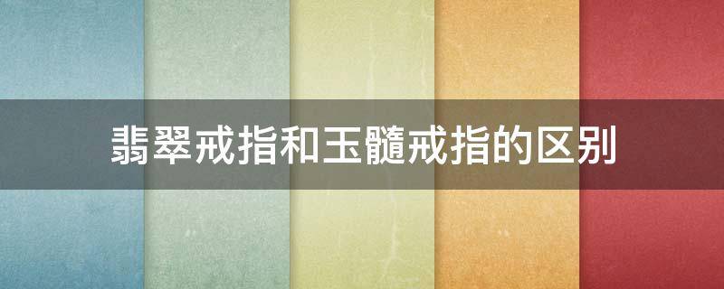 翡翠戒指和玉髓戒指的区别 玉髓戒指和翡翠戒指的区别?