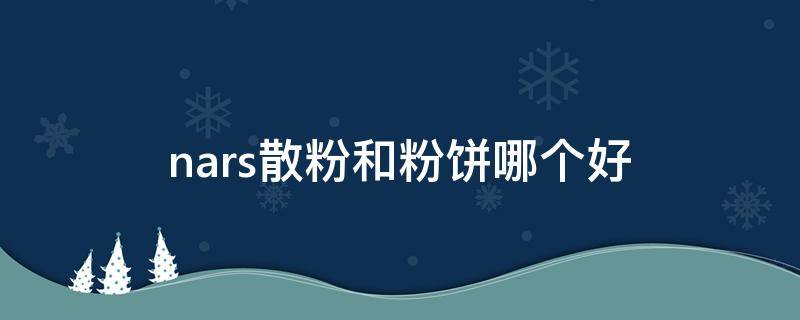 nars散粉和粉饼哪个好 nars散粉和粉饼哪个好用