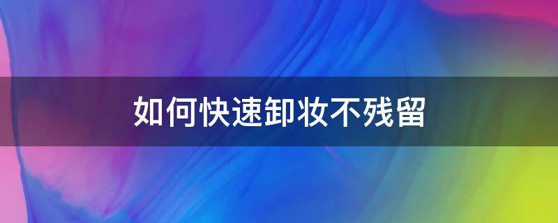 如何快速卸妆不残留（怎样快速卸妆）