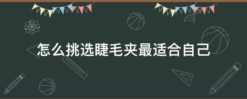 怎么挑选睫毛夹最适合自己（怎么选睫毛夹弧度）