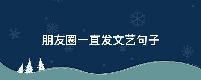 朋友圈一直发文艺句子（朋友圈光发文案）