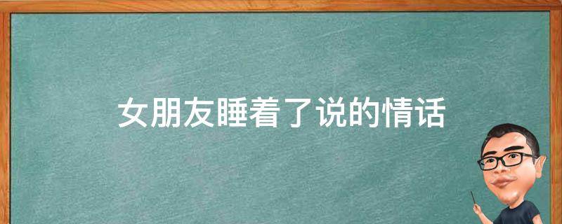 女朋友睡着了说的情话（女朋友睡着了说的情话有哪些）