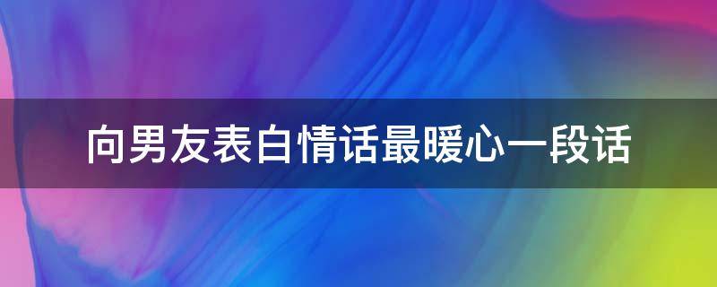 向男友表白情话最暖心一段话（向男友表白情话最暖心一句话）