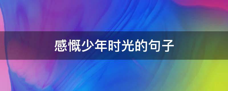 感慨少年时光的句子（感慨少年时光的句子说说）