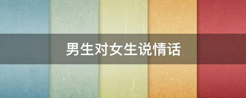 男生对女生说情话（男生对女生说情话,女生听了会心跳加速）