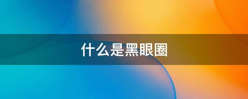 什么是黑眼圈（什么是黑眼圈眼袋）