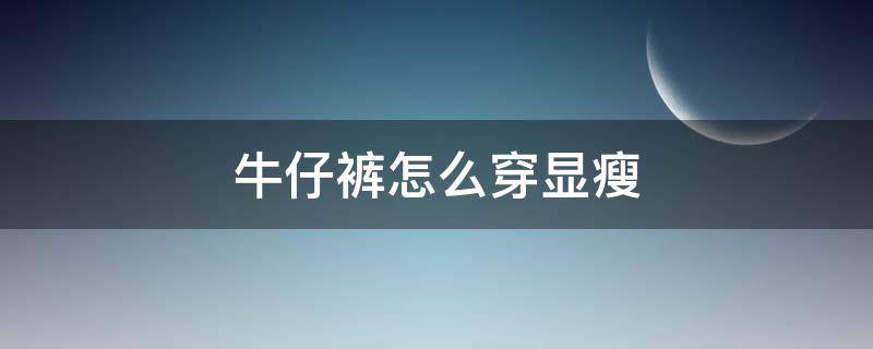 牛仔裤怎么穿显瘦 牛仔裤怎么穿显瘦女生