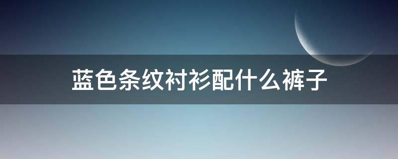蓝色条纹衬衫配什么裤子 蓝色条纹衬衫配什么裤子好看