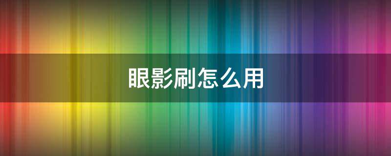 眼影刷怎么用 眼影刷怎么用教程