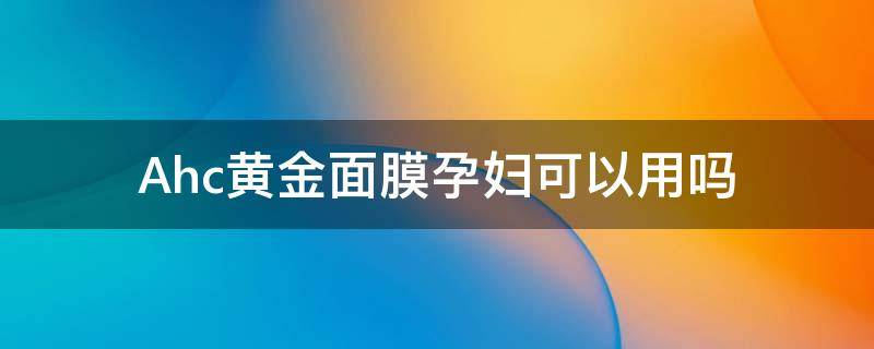 Ahc黄金面膜孕妇可以用吗 ahc黄金面膜适合年龄及肤质