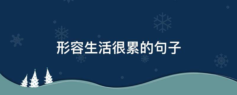 形容生活很累的句子（形容生活很累的句子有哪些）
