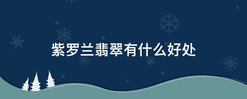 紫罗兰翡翠有什么好处 紫罗兰翡翠有什么好处和功效