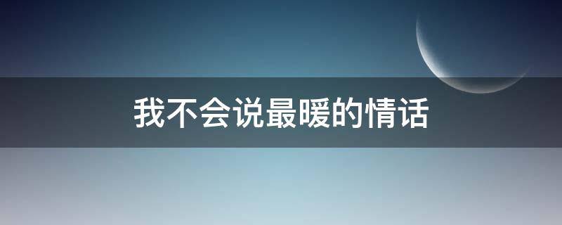 我不会说最暖的情话（我不会说最暖的情话英文）