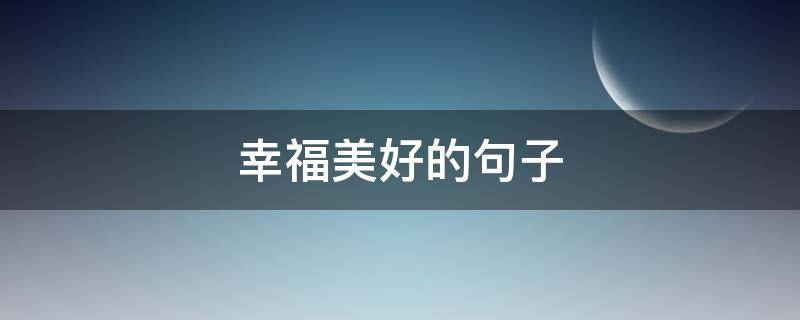 幸福美好的句子 快乐幸福美好的句子