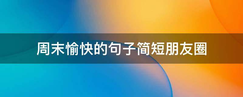 周末愉快的句子简短朋友圈 周末愉快的句子简短朋友圈说说