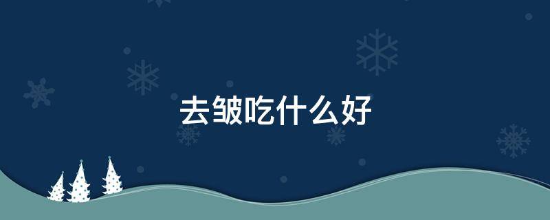 去皱吃什么好 去皱吃什么喝什么管用