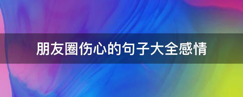 朋友圈伤心的句子大全感情（朋友圈伤心的句子大全感情文案）