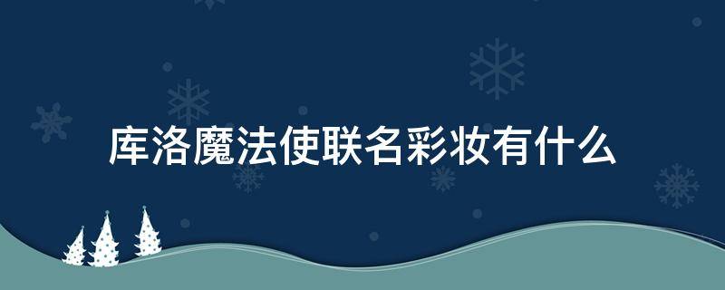 库洛魔法使联名彩妆有什么（库洛魔法使手游）