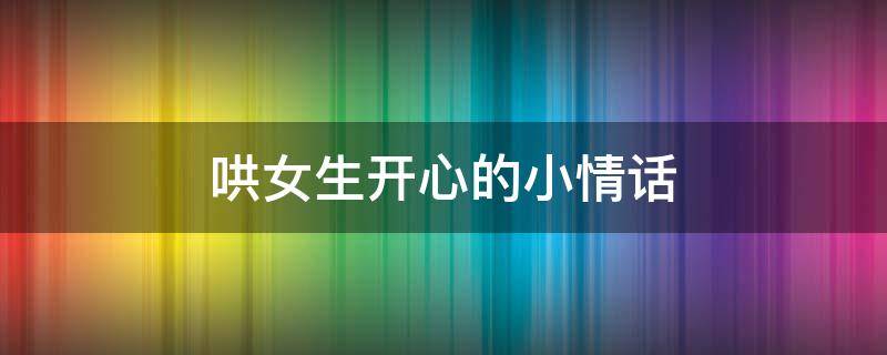 哄女生开心的小情话 哄女生开心的小情话短句