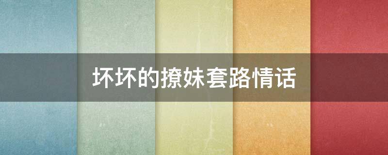 坏坏的撩妹套路情话 坏坏的撩妹子的情话