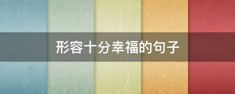 形容十分幸福的句子 形容十分幸福的成语
