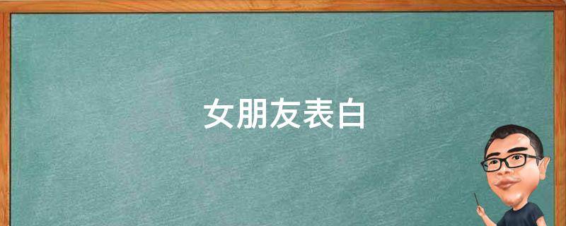 女朋友表白（如何向女朋友表白）