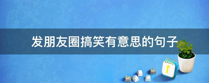 发朋友圈搞笑有意思的句子 发朋友圈搞笑幽默风趣的词句