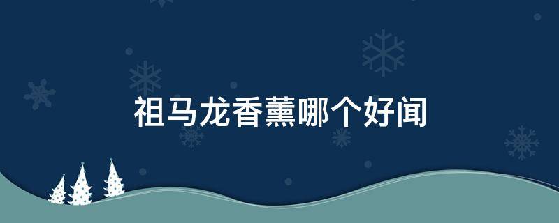 祖马龙香薰哪个好闻（祖马龙香薰哪个好闻）