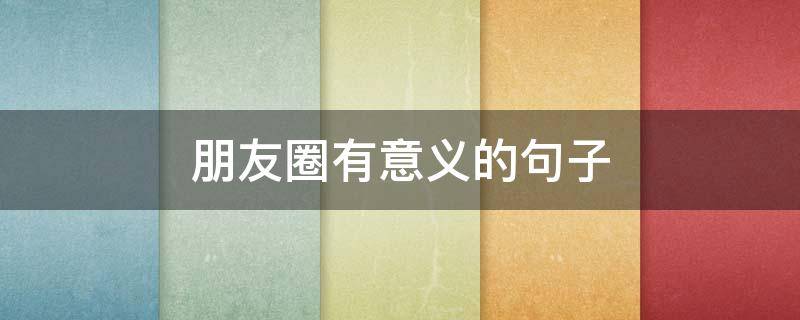 朋友圈有意义的句子（朋友圈有意义的话）