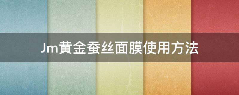 Jm黄金蚕丝面膜使用方法（jm金蚕丝面膜怎么用）
