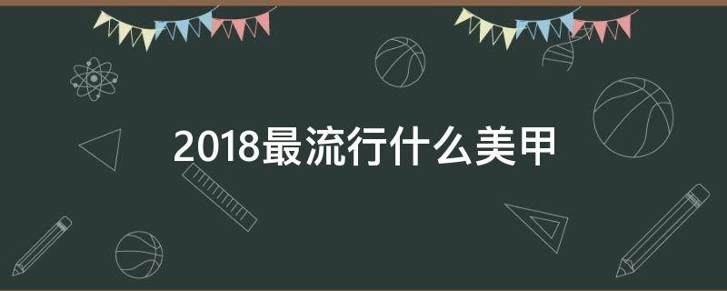 2018最流行什么美甲 2020年最流行的美甲