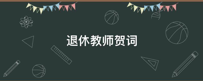 退休教师贺词 赠送退休老师佳句