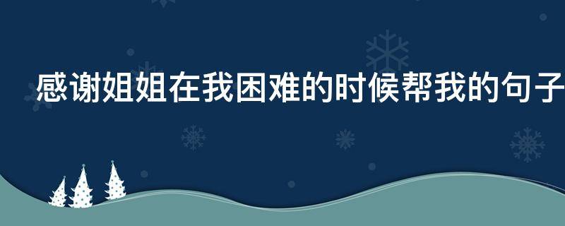 感谢姐姐在我困难的时候帮我的句子 感谢姐姐在我困难的时候帮我的句子说说