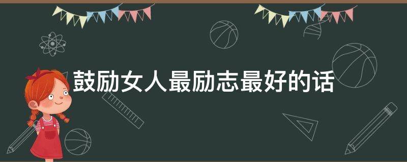 鼓励女人最励志最好的话 鼓励女人最励志最好的话短句