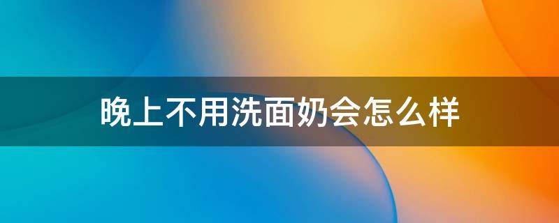 晚上不用洗面奶会怎么样