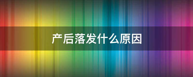 产后落发什么原因 产后落发是什么原因导致的