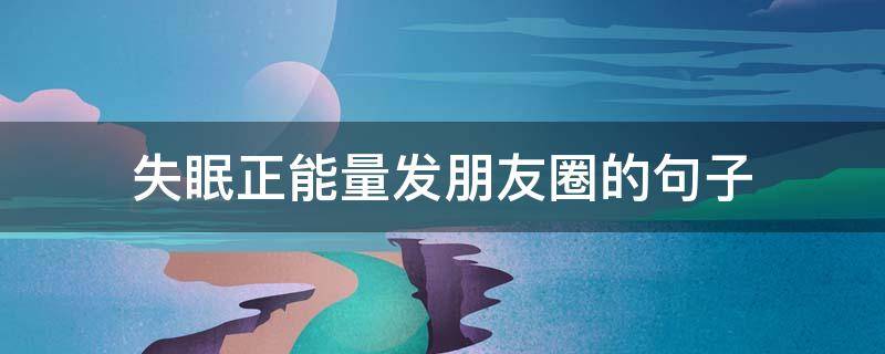 失眠正能量发朋友圈的句子（失眠正能量的句子经典语句）