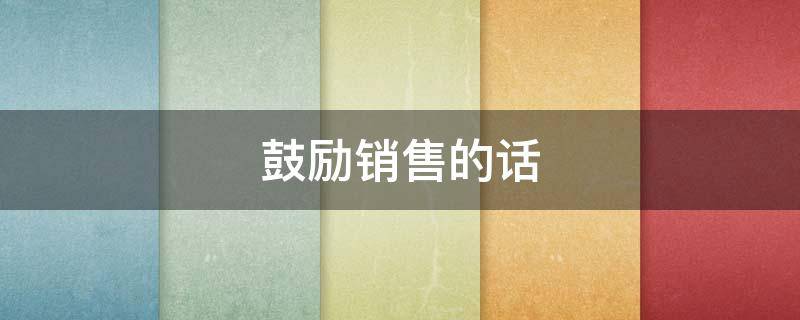 鼓励销售的话（鼓励销售的话术）