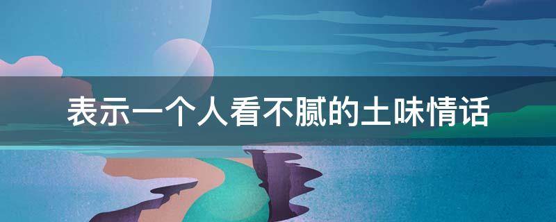 表示一个人看不腻的土味情话（表示一个人看不腻的土味情话有哪些）