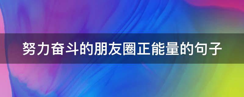 努力奋斗的朋友圈正能量的句子 努力奋斗的说说正能量