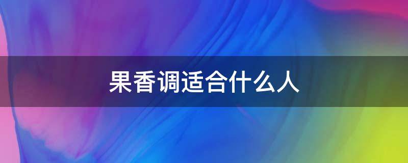 果香调适合什么人 果香调和花香调区别