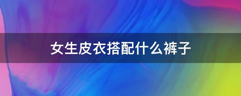 女生皮衣搭配什么裤子 女生皮衣搭配什么裤子最好看
