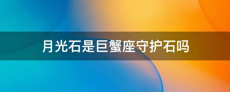 月光石是巨蟹座守护石吗 月光石是巨蟹座的幸运石吗