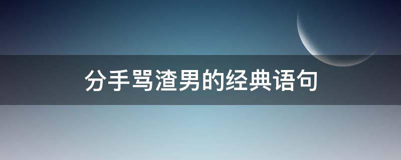 分手骂渣男的经典语句（分手骂渣男的经典语句有哪些）
