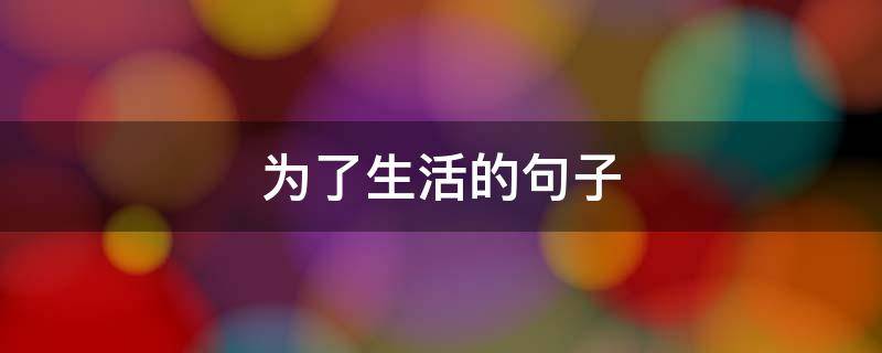 为了生活的句子（为了钱为了生活的句子）