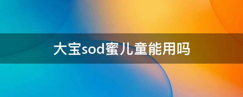大宝sod蜜儿童能用吗（大宝sod蜜小朋友可以用吗）