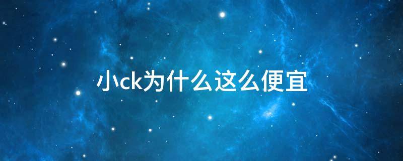 小ck为什么这么便宜（小ck为什么这么便宜呢）