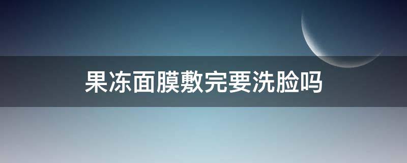 果冻面膜敷完要洗脸吗（果冻面膜敷完要洗脸吗）