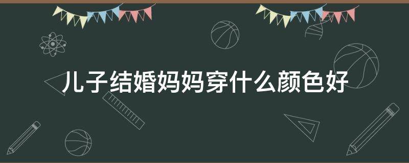 儿子结婚妈妈穿什么颜色好 儿子结婚妈妈穿什么颜色服装最合适